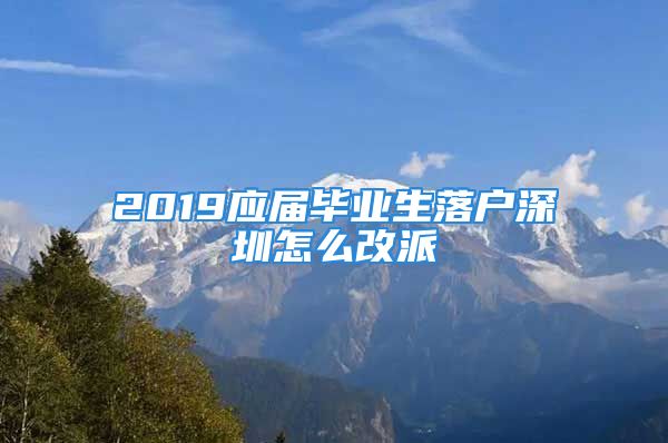 2019应届毕业生落户深圳怎么改派