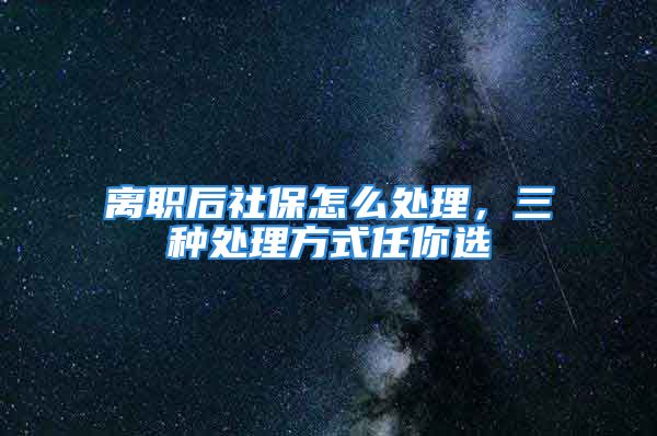 离职后社保怎么处理，三种处理方式任你选