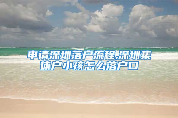 申请深圳落户流程,深圳集体户小孩怎么落户口