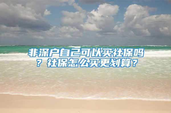 非深户自己可以买社保吗？社保怎么买更划算？