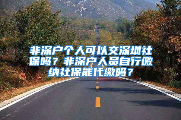 非深户个人可以交深圳社保吗？非深户人员自行缴纳社保能代缴吗？