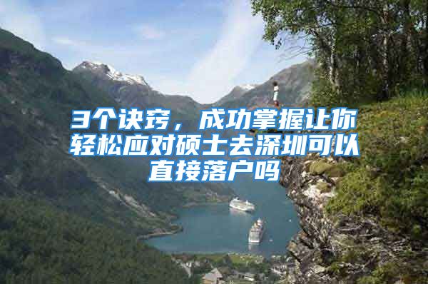 3个诀窍，成功掌握让你轻松应对硕士去深圳可以直接落户吗