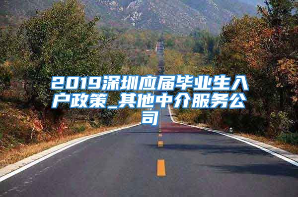 2019深圳应届毕业生入户政策_其他中介服务公司