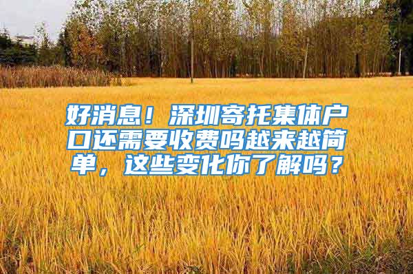 好消息！深圳寄托集体户口还需要收费吗越来越简单，这些变化你了解吗？