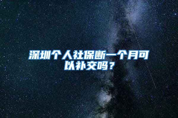 深圳个人社保断一个月可以补交吗？