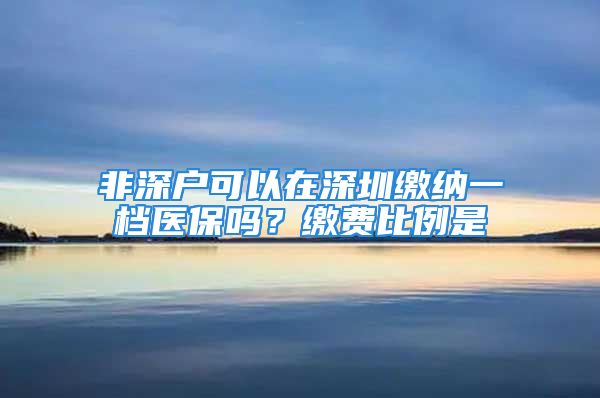 非深户可以在深圳缴纳一档医保吗？缴费比例是