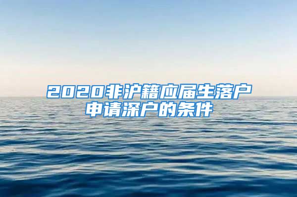 2020非沪籍应届生落户申请深户的条件