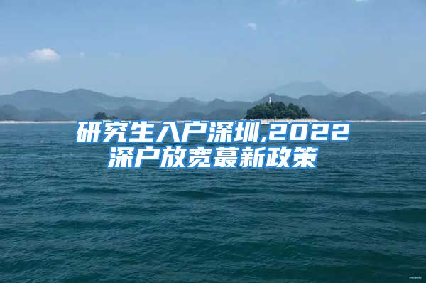 研究生入户深圳,2022深户放宽蕞新政策