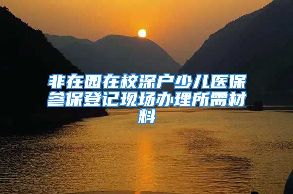 非在园在校深户少儿医保参保登记现场办理所需材料