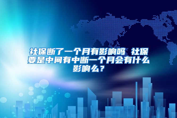 社保断了一个月有影响吗 社保要是中间有中断一个月会有什么影响么？