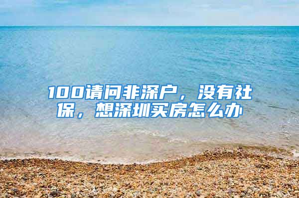 100请问非深户，没有社保，想深圳买房怎么办