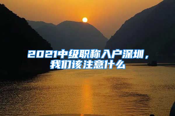 2021中级职称入户深圳，我们该注意什么