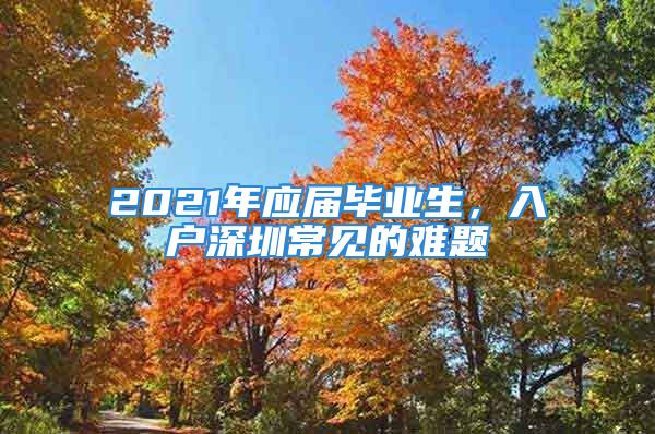 2021年应届毕业生，入户深圳常见的难题