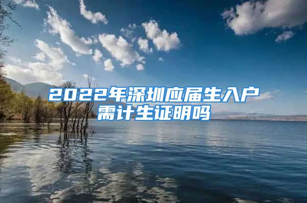 2022年深圳应届生入户需计生证明吗