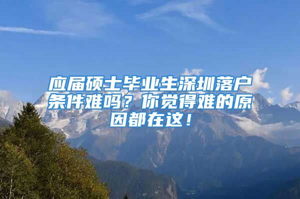 应届硕士毕业生深圳落户条件难吗？你觉得难的原因都在这！