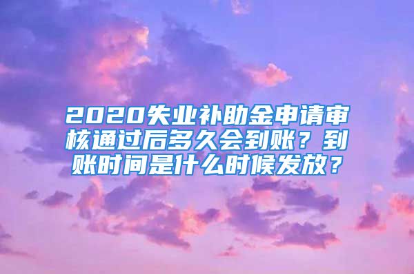 2020失业补助金申请审核通过后多久会到账？到账时间是什么时候发放？