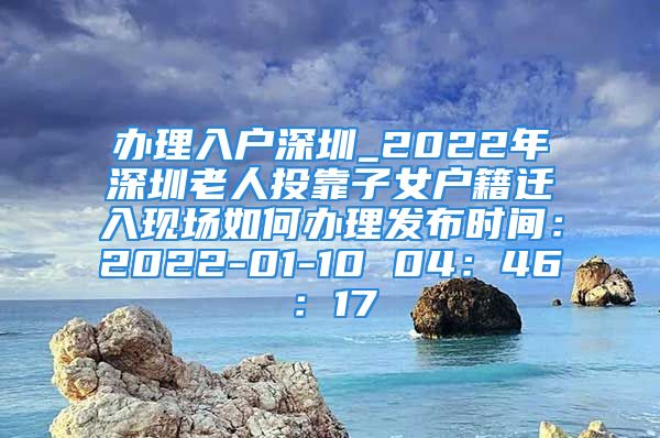 办理入户深圳_2022年深圳老人投靠子女户籍迁入现场如何办理发布时间：2022-01-10 04：46：17