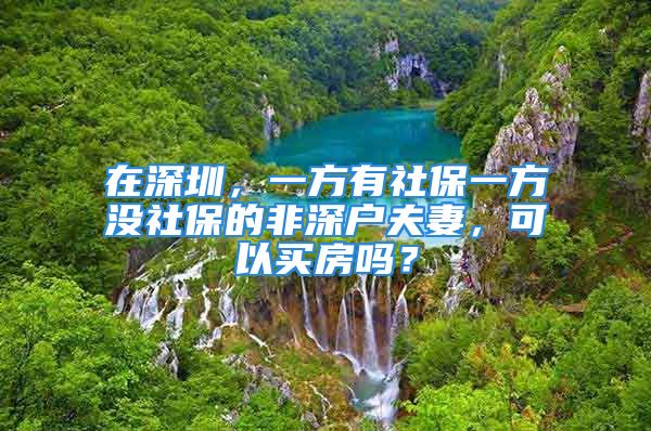 在深圳，一方有社保一方没社保的非深户夫妻，可以买房吗？