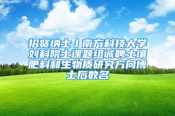 招贤纳士丨南方科技大学刘科院士课题组诚聘土壤肥料和生物质研究方向博士后数名