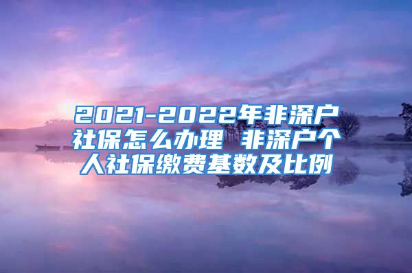 2021-2022年非深户社保怎么办理 非深户个人社保缴费基数及比例