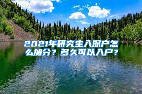 2021年研究生入深户怎么加分？多久可以入户？