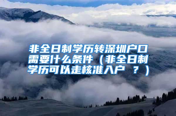 非全日制学历转深圳户口需要什么条件（非全日制学历可以走核准入户 ？）