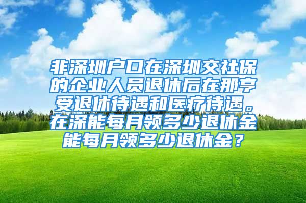 非深圳户口在深圳交社保的企业人员退休后在那亨受退休待遇和医疗待遇。在深能每月领多少退休金能每月领多少退休金？