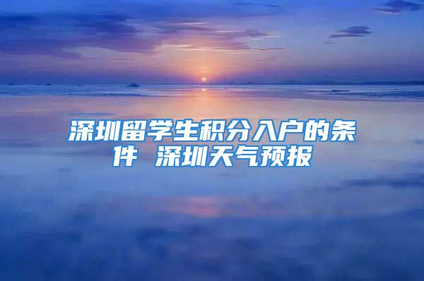 深圳留学生积分入户的条件 深圳天气预报