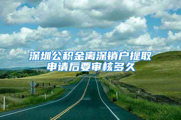 深圳公积金离深销户提取申请后要审核多久