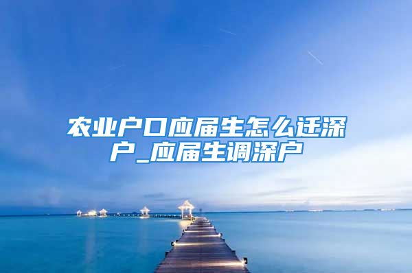 农业户口应届生怎么迁深户_应届生调深户