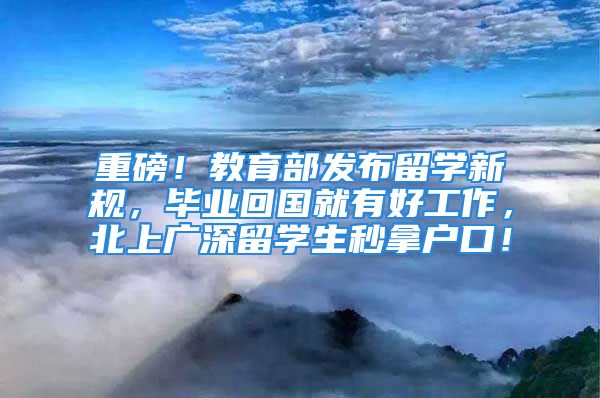 重磅！教育部发布留学新规，毕业回国就有好工作，北上广深留学生秒拿户口！