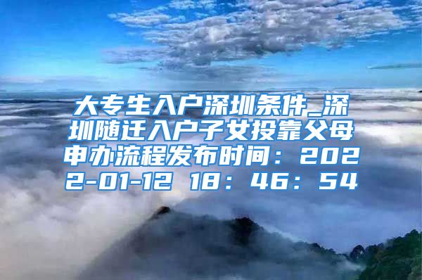 大专生入户深圳条件_深圳随迁入户子女投靠父母申办流程发布时间：2022-01-12 18：46：54