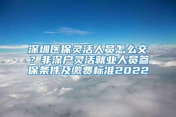 深圳医保灵活人员怎么交？非深户灵活就业人员参保条件及缴费标准2022