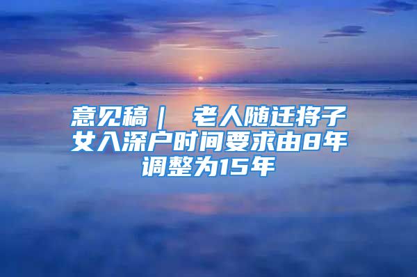 意见稿｜ 老人随迁将子女入深户时间要求由8年调整为15年