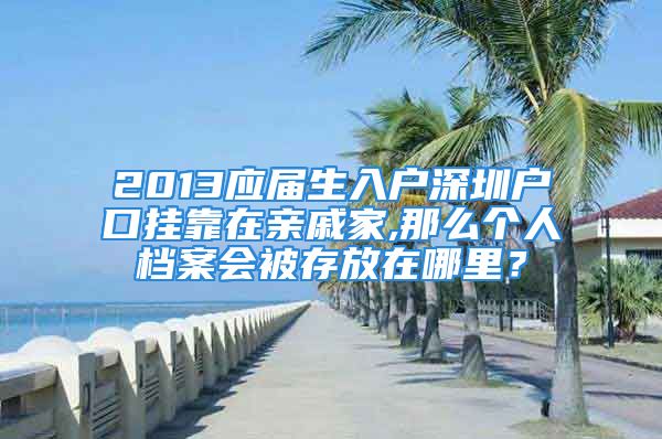 2013应届生入户深圳户口挂靠在亲戚家,那么个人档案会被存放在哪里？