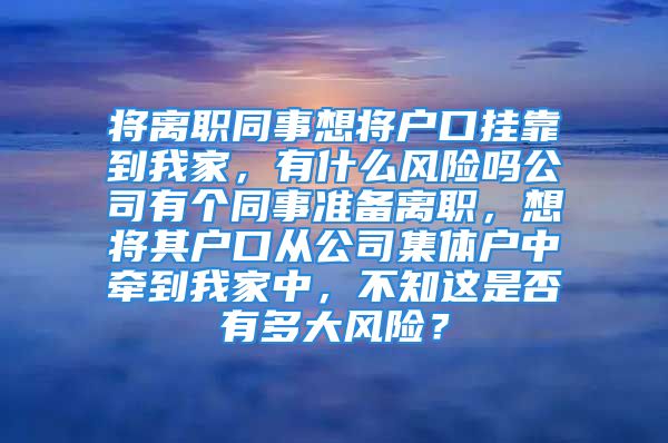 将离职同事想将户口挂靠到我家，有什么风险吗公司有个同事准备离职，想将其户口从公司集体户中牵到我家中，不知这是否有多大风险？