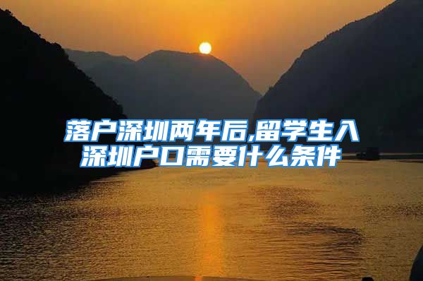 落户深圳两年后,留学生入深圳户口需要什么条件