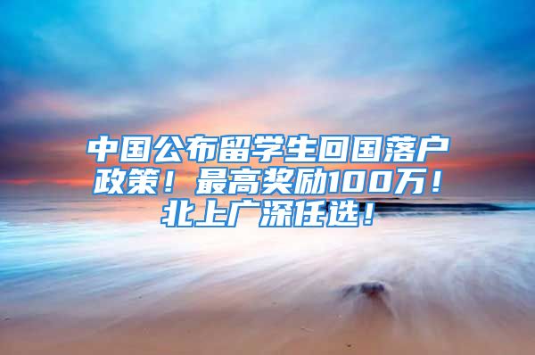 中国公布留学生回国落户政策！最高奖励100万！北上广深任选！