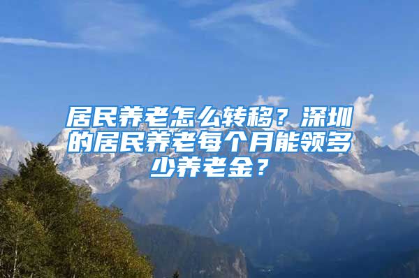 居民养老怎么转移？深圳的居民养老每个月能领多少养老金？