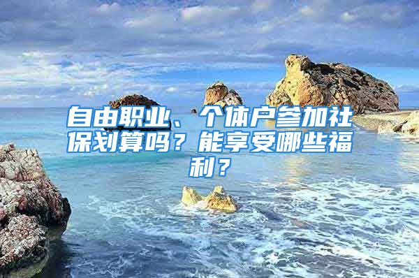 自由职业、个体户参加社保划算吗？能享受哪些福利？