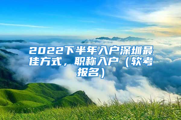 2022下半年入户深圳最佳方式，职称入户（软考报名）