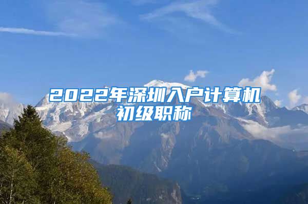 2022年深圳入户计算机初级职称