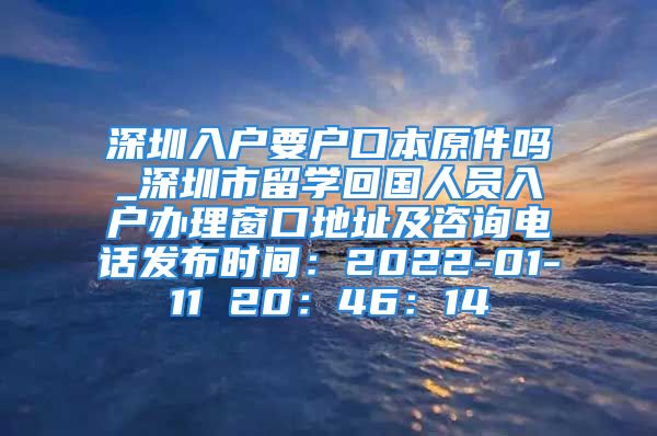 深圳入户要户口本原件吗_深圳市留学回国人员入户办理窗口地址及咨询电话发布时间：2022-01-11 20：46：14