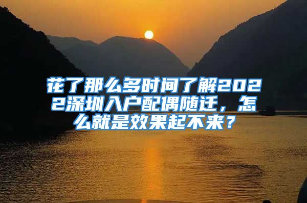 花了那么多时间了解2022深圳入户配偶随迁，怎么就是效果起不来？