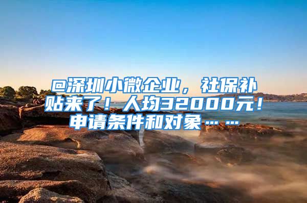 @深圳小微企业，社保补贴来了！人均32000元！申请条件和对象……