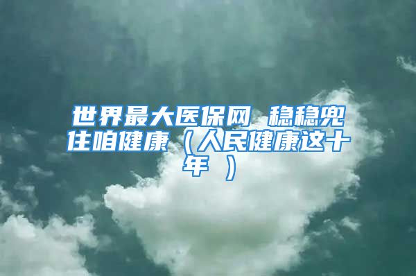 世界最大医保网 稳稳兜住咱健康（人民健康这十年①）