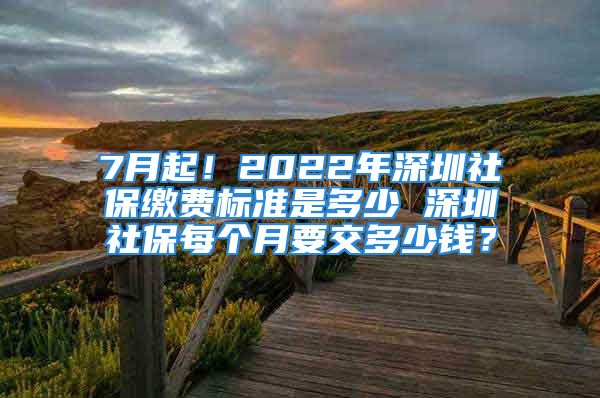 7月起！2022年深圳社保缴费标准是多少 深圳社保每个月要交多少钱？