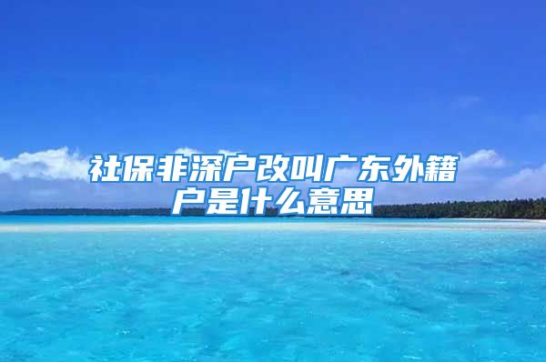 社保非深户改叫广东外籍户是什么意思