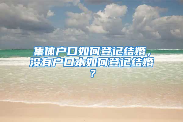 集体户口如何登记结婚，没有户口本如何登记结婚？