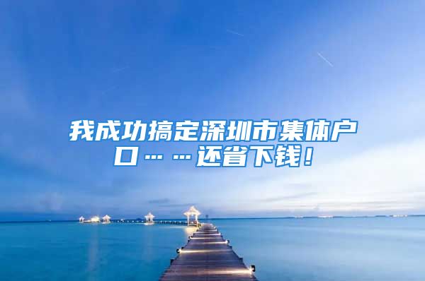 我成功搞定深圳市集体户口……还省下钱！